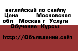 английский по скайпу › Цена ­ 400 - Московская обл., Москва г. Услуги » Обучение. Курсы   